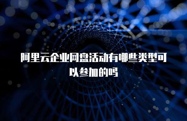 阿里云企业网盘活动有哪些类型可以参加的吗