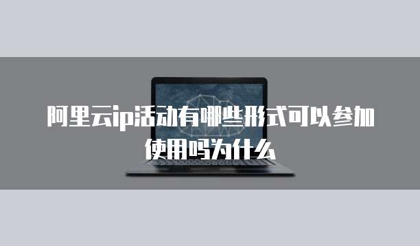 阿里云ip活动有哪些形式可以参加使用吗为什么