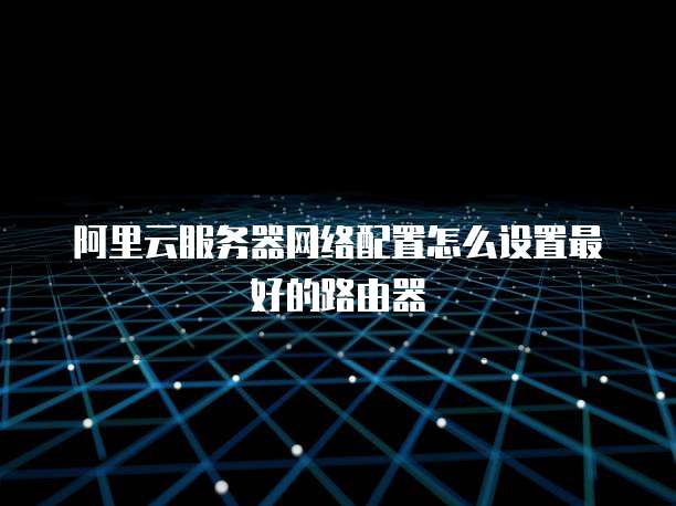 阿里云服务器网络配置怎么设置最好的路由器