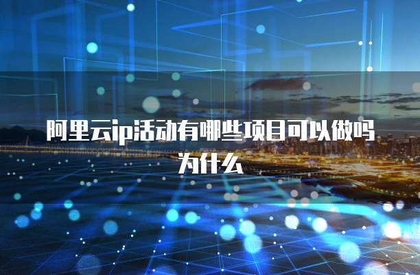 阿里云ip活动有哪些项目可以做吗为什么