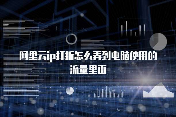 阿里云ip打折怎么弄到电脑使用的流量里面