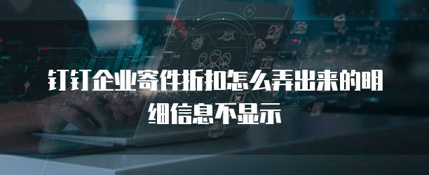 钉钉企业寄件折扣怎么弄出来的明细信息不显示