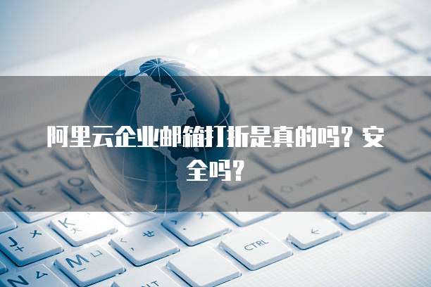 阿里云企业邮箱打折是真的吗?安全吗?