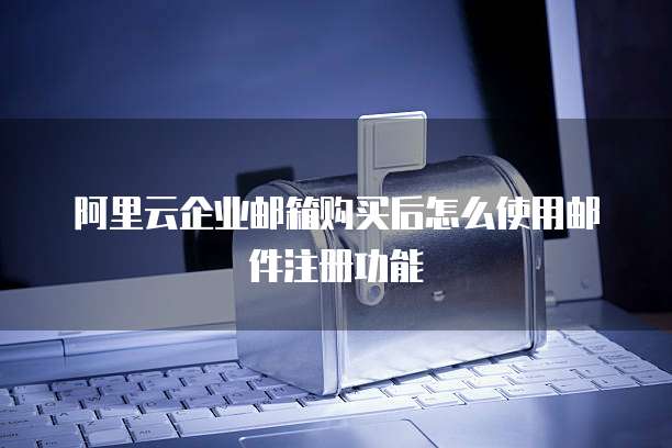 阿里云企业邮箱购买后怎么使用邮件注册功能