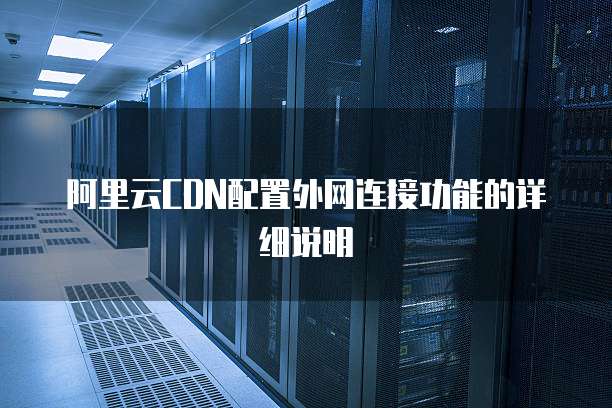阿里云CDN配置外网连接功能的详细说明