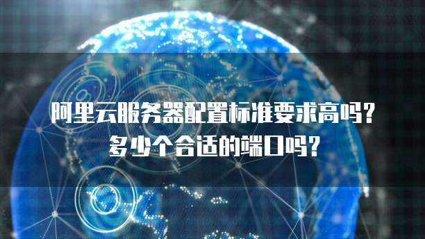 阿里云服务器配置标准要求高吗?多少个合适的端口吗?