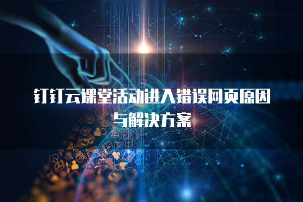 钉钉云课堂活动进入错误网页原因与解决方案
