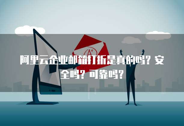 阿里云企业邮箱打折是真的吗?安全吗?可靠吗?