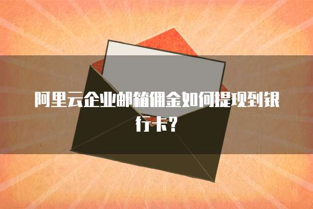 阿里云企业邮箱佣金如何提现到银行卡?