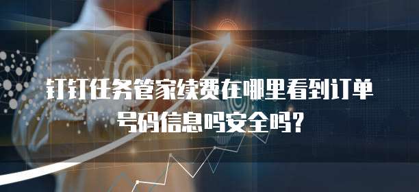 钉钉任务管家续费在哪里看到订单号码信息吗安全吗?