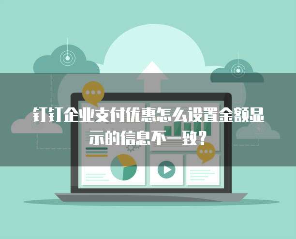 钉钉企业支付优惠怎么设置金额显示的信息不一致?