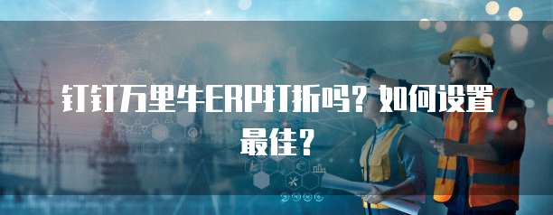 钉钉万里牛ERP打折吗?如何设置最佳?