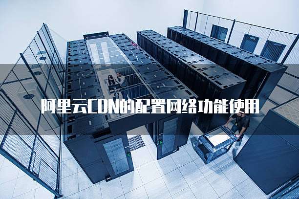 阿里云CDN的配置网络功能使用
