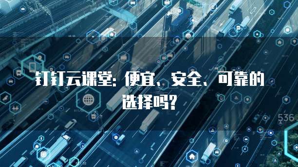 钉钉云课堂: 便宜、安全、可靠的选择吗?
