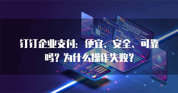 钉钉企业支付:便宜、安全、可靠吗?为什么操作失败?