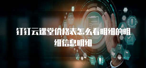 钉钉云课堂价格表怎么看明细的明细信息明细