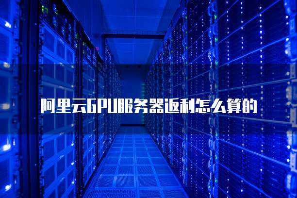 阿里云GPU服务器返利怎么算的