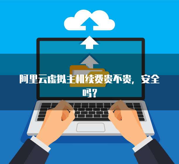 阿里云虚拟主机续费贵不贵，安全吗？