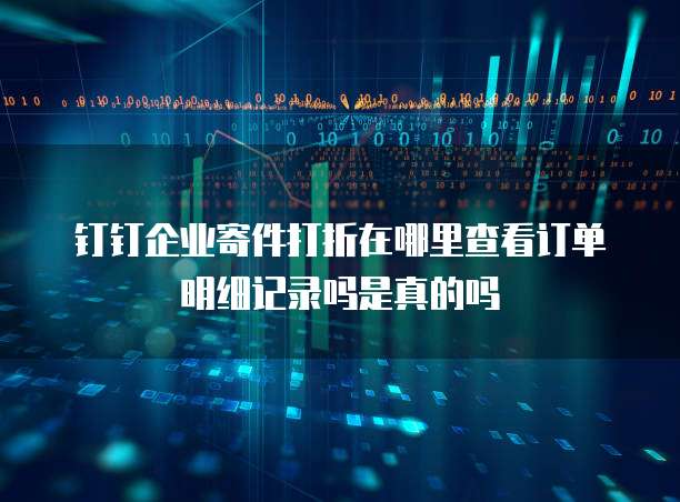 钉钉企业寄件打折在哪里查看订单明细记录吗是真的吗