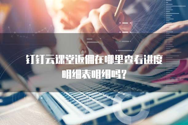 钉钉云课堂返佣在哪里查看进度明细表明细吗?