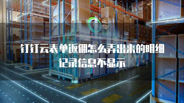 钉钉云表单返佣怎么弄出来的明细记录信息不显示