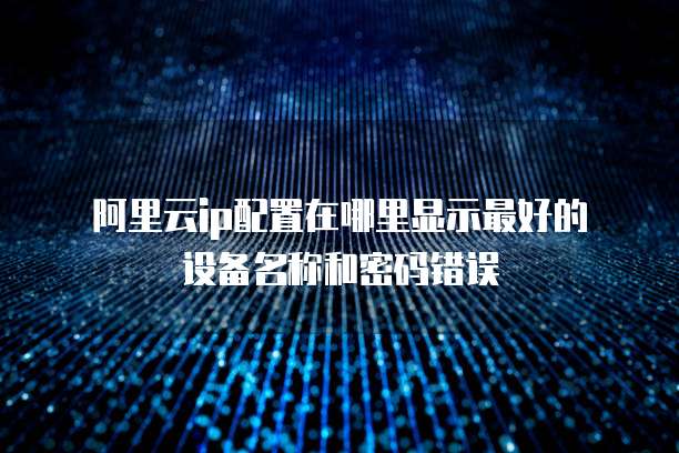  阿里云ip配置在哪里显示最好的设备名称和密码错误