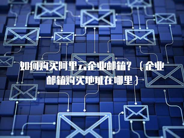 如何购买阿里云企业邮箱?(企业邮箱购买地址在哪里)