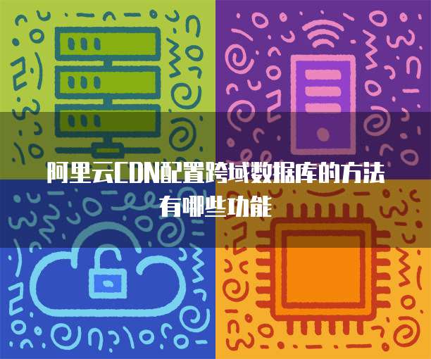 阿里云CDN配置跨域数据库的方法有哪些功能