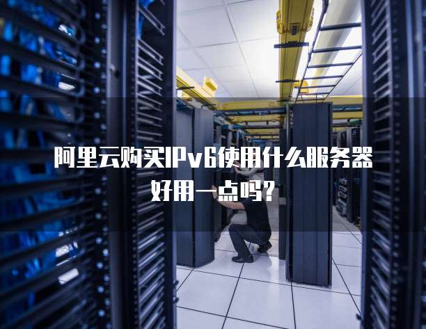 阿里云购买IPv6使用什么服务器好用一点吗?