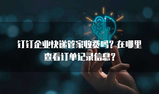 钉钉企业快递管家收费吗?在哪里查看订单记录信息?