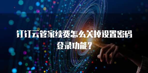 钉钉云管家续费怎么关掉设置密码登录功能?