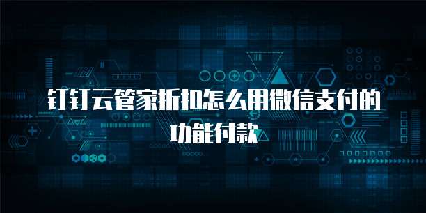 钉钉云管家折扣怎么用微信支付的功能付款