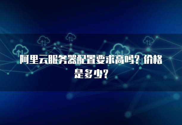 阿里云服务器配置要求高吗?价格是多少?