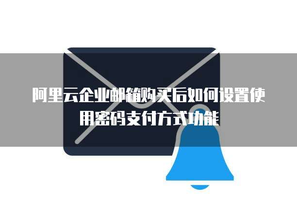 阿里云企业邮箱购买后如何设置使用密码支付方式功能