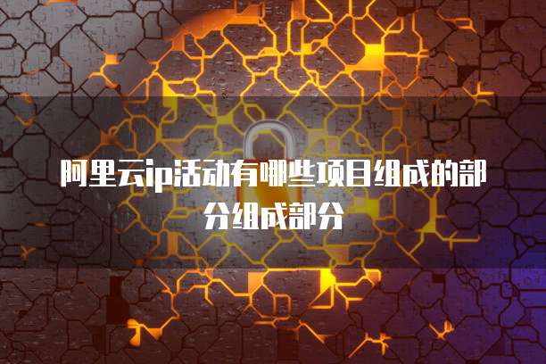 阿里云ip活动有哪些项目组成的部分组成部分