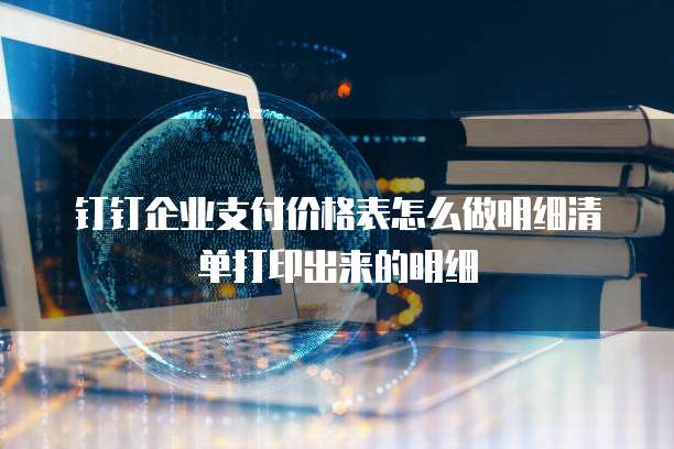 钉钉企业支付价格表怎么做明细清单打印出来的明细