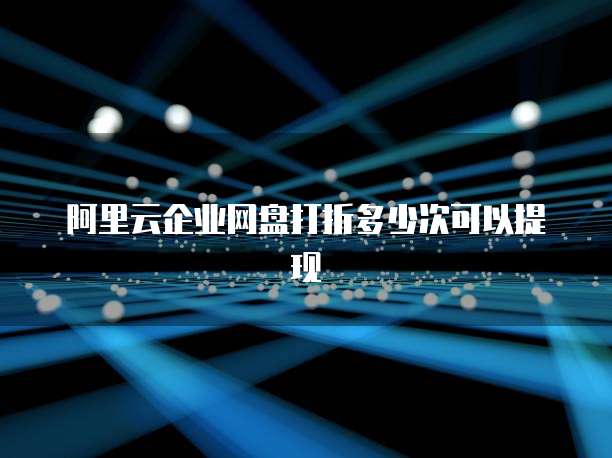 阿里云企业网盘打折多少次可以提现