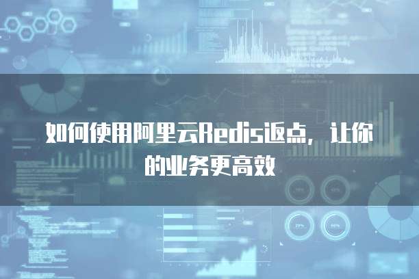 如何使用阿里云Redis返点,让你的业务更高效