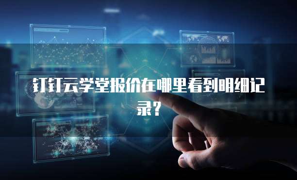 钉钉云学堂报价在哪里看到明细记录?