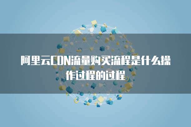 阿里云CDN流量购买流程是什么操作过程的过程