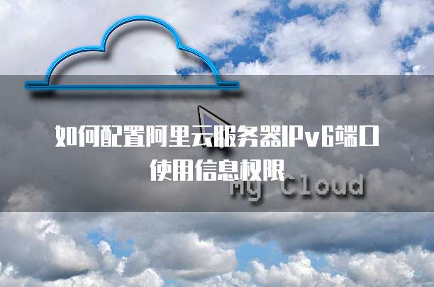 如何配置阿里云服务器IPv6端口使用信息权限