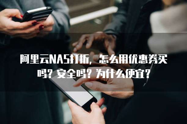 阿里云NAS打折,怎么用优惠券买吗?安全吗?为什么便宜?