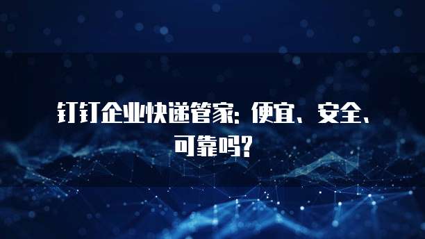 钉钉企业快递管家: 便宜、安全、可靠吗?