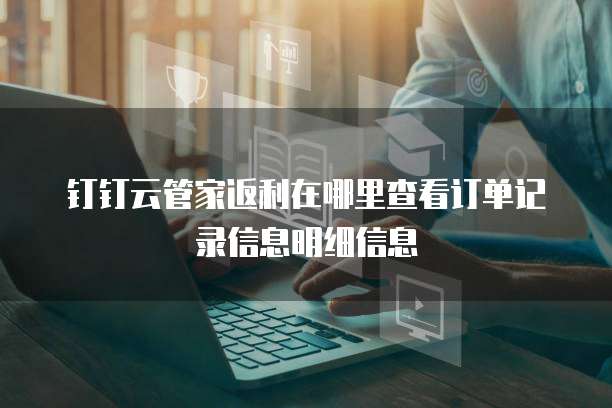 钉钉云管家返利在哪里查看订单记录信息明细信息