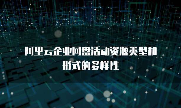 阿里云企业网盘活动资源类型和形式的多样性