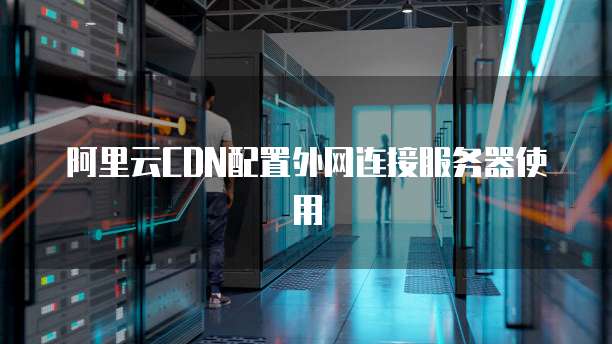 阿里云CDN配置外网连接服务器使用