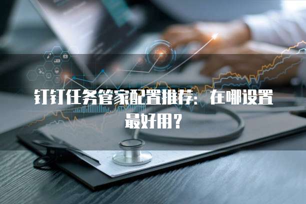 钉钉任务管家配置推荐:在哪设置最好用?
