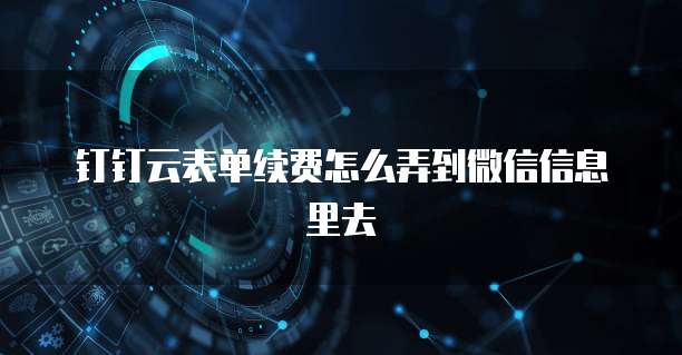 钉钉云表单续费怎么弄到微信信息里去