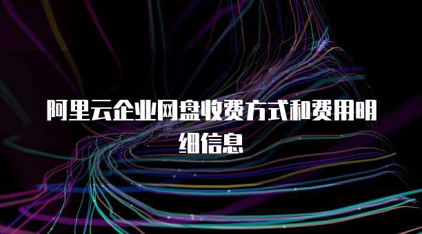 阿里云企业网盘收费方式和费用明细信息