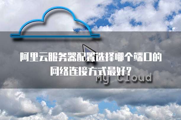 阿里云服务器配置选择哪个端口的网络连接方式最好?